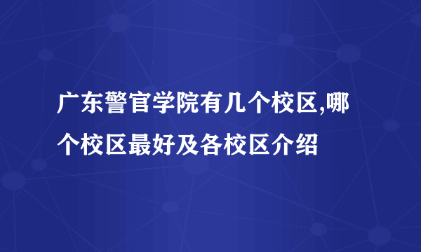 广东警官学院有几个校区,哪个校区最好及各校区介绍 