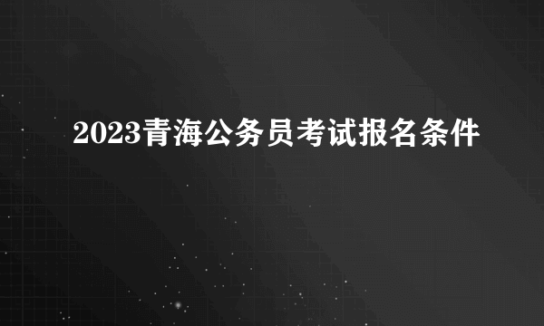 2023青海公务员考试报名条件