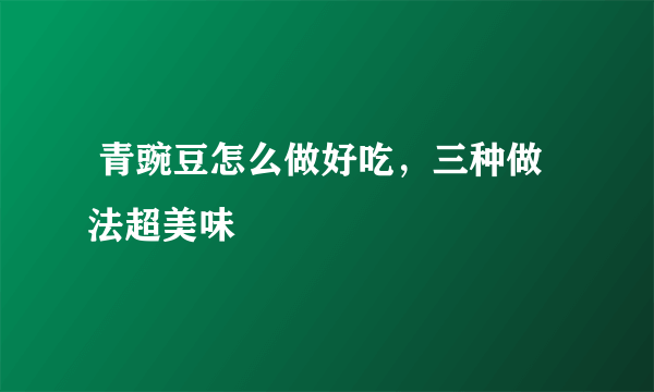  青豌豆怎么做好吃，三种做法超美味