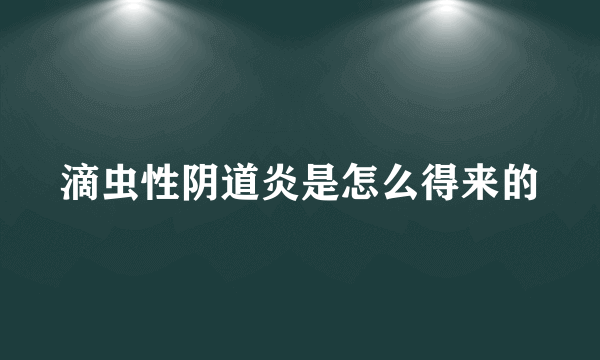 滴虫性阴道炎是怎么得来的