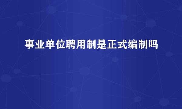 事业单位聘用制是正式编制吗