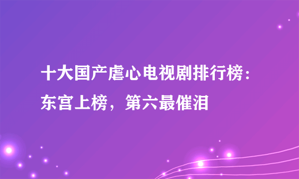 十大国产虐心电视剧排行榜：东宫上榜，第六最催泪