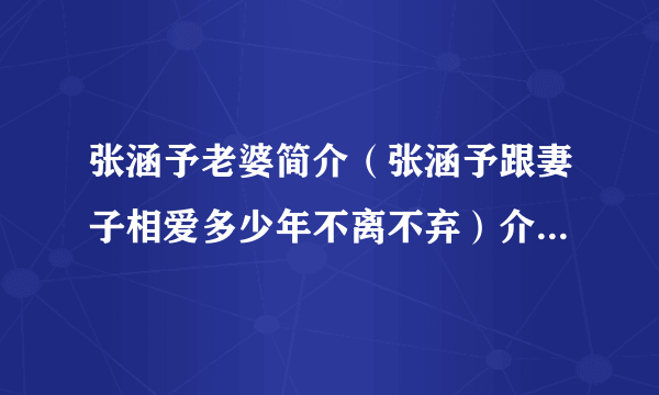 张涵予老婆简介（张涵予跟妻子相爱多少年不离不弃）介绍_飞外网