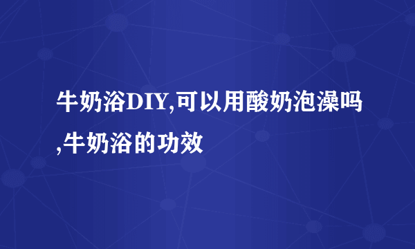 牛奶浴DIY,可以用酸奶泡澡吗,牛奶浴的功效