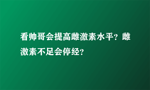 看帅哥会提高雌激素水平？雌激素不足会停经？