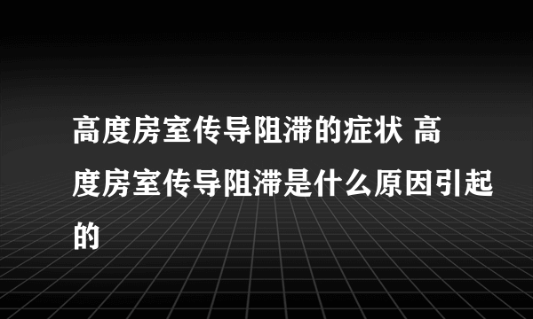 高度房室传导阻滞的症状 高度房室传导阻滞是什么原因引起的