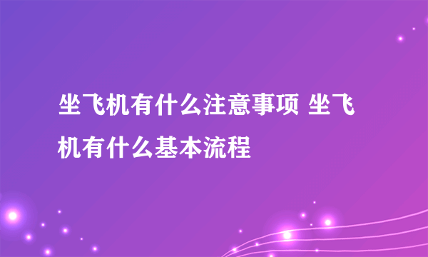 坐飞机有什么注意事项 坐飞机有什么基本流程