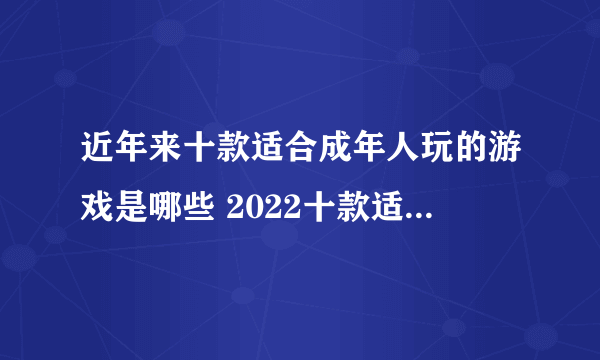 近年来十款适合成年人玩的游戏是哪些 2022十款适合成年人玩的游戏大盘点下篇