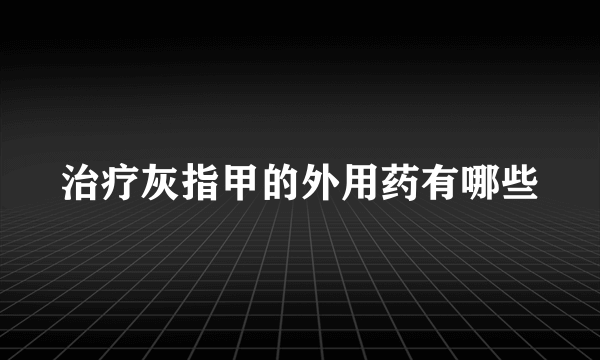 治疗灰指甲的外用药有哪些