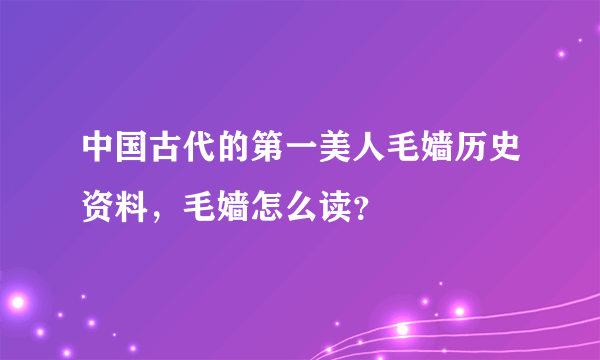 中国古代的第一美人毛嫱历史资料，毛嫱怎么读？