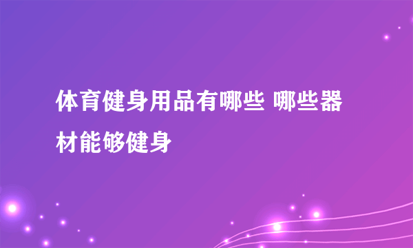 体育健身用品有哪些 哪些器材能够健身