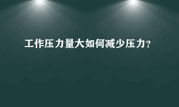 工作压力量大如何减少压力？