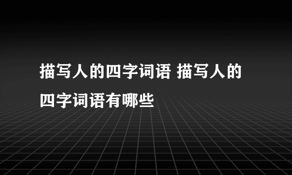 描写人的四字词语 描写人的四字词语有哪些