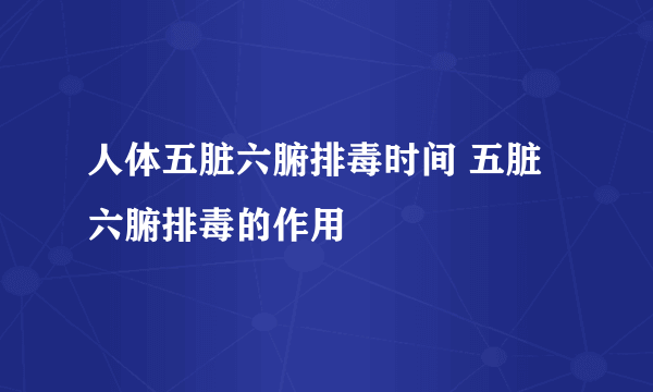 人体五脏六腑排毒时间 五脏六腑排毒的作用