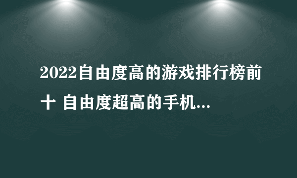 2022自由度高的游戏排行榜前十 自由度超高的手机游戏推荐