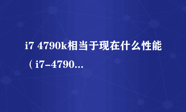 i7 4790k相当于现在什么性能（i7-4790K性能表现）