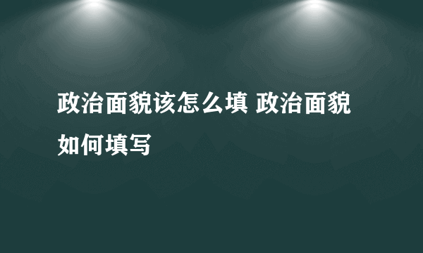 政治面貌该怎么填 政治面貌如何填写