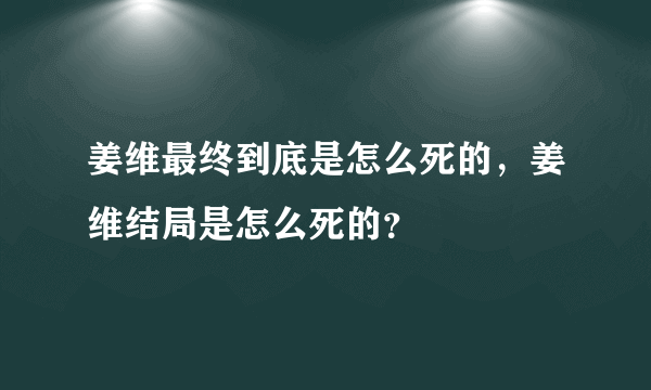 姜维最终到底是怎么死的，姜维结局是怎么死的？