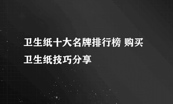 卫生纸十大名牌排行榜 购买卫生纸技巧分享