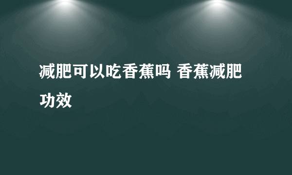 减肥可以吃香蕉吗 香蕉减肥功效