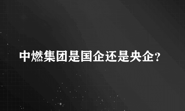 中燃集团是国企还是央企？