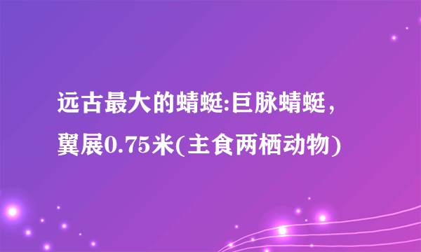 远古最大的蜻蜓:巨脉蜻蜓，翼展0.75米(主食两栖动物)