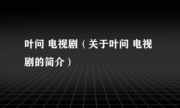 叶问 电视剧（关于叶问 电视剧的简介）