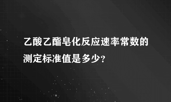 乙酸乙酯皂化反应速率常数的测定标准值是多少？