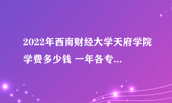 2022年西南财经大学天府学院学费多少钱 一年各专业收费标准