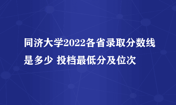 同济大学2022各省录取分数线是多少 投档最低分及位次