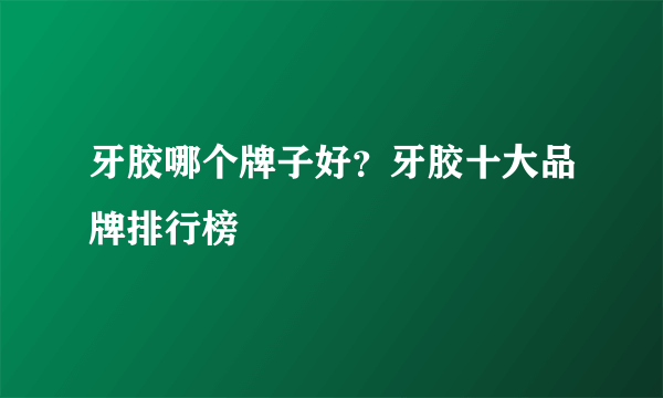 牙胶哪个牌子好？牙胶十大品牌排行榜