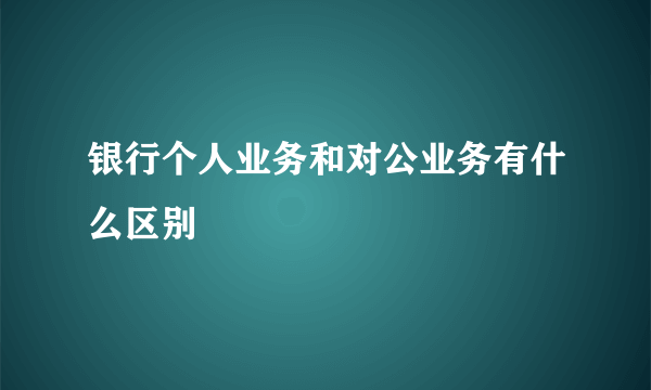 银行个人业务和对公业务有什么区别