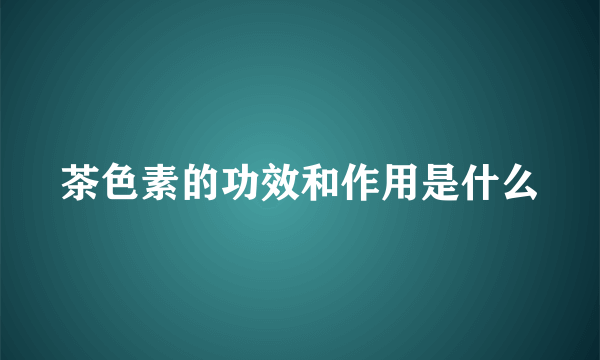 茶色素的功效和作用是什么