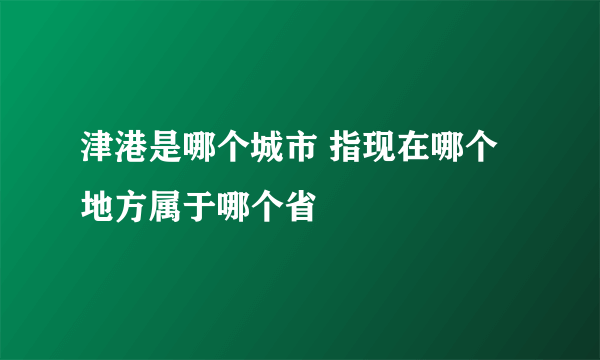 津港是哪个城市 指现在哪个地方属于哪个省