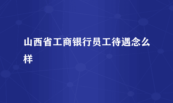 山西省工商银行员工待遇念么样