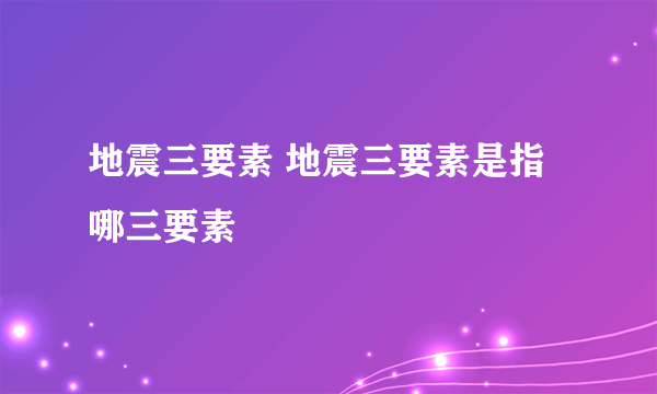 地震三要素 地震三要素是指哪三要素