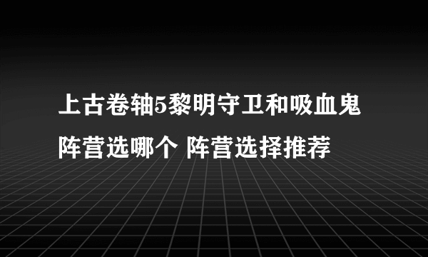 上古卷轴5黎明守卫和吸血鬼阵营选哪个 阵营选择推荐