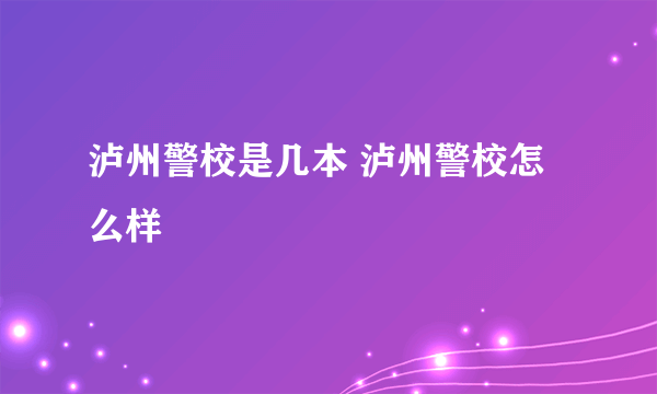 泸州警校是几本 泸州警校怎么样