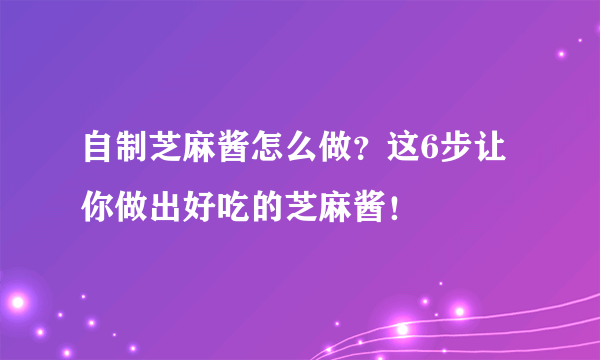 自制芝麻酱怎么做？这6步让你做出好吃的芝麻酱！