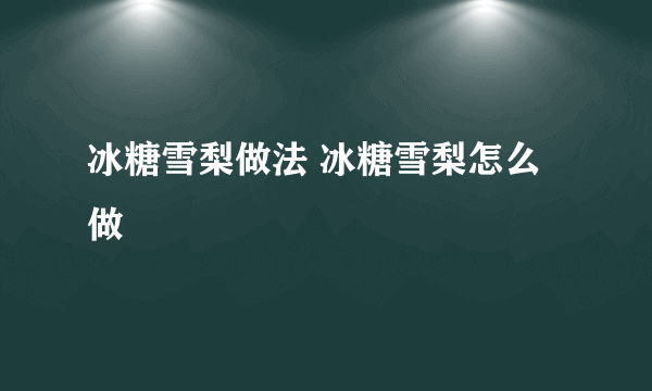 冰糖雪梨做法 冰糖雪梨怎么做