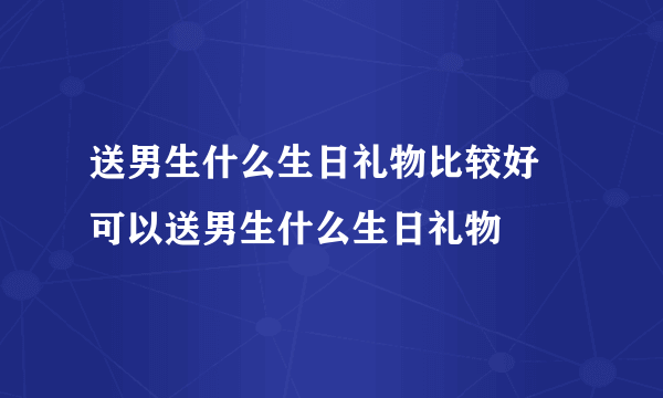 送男生什么生日礼物比较好 可以送男生什么生日礼物