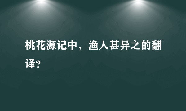 桃花源记中，渔人甚异之的翻译？