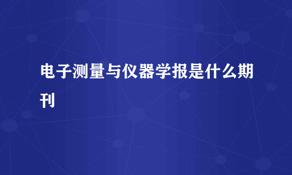 电子测量与仪器学报是什么期刊