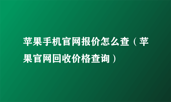 苹果手机官网报价怎么查（苹果官网回收价格查询）