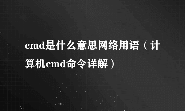 cmd是什么意思网络用语（计算机cmd命令详解）