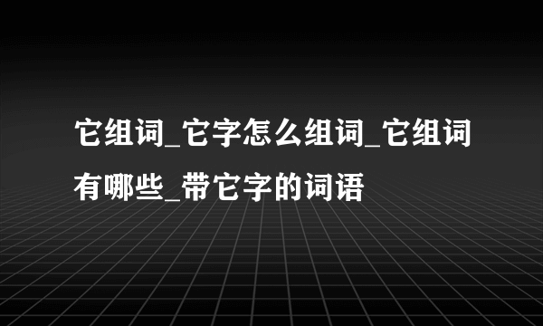 它组词_它字怎么组词_它组词有哪些_带它字的词语