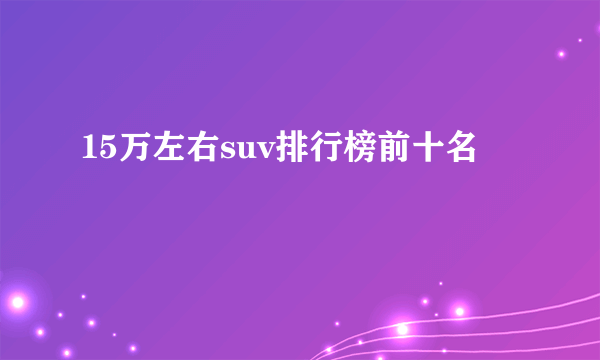 15万左右suv排行榜前十名