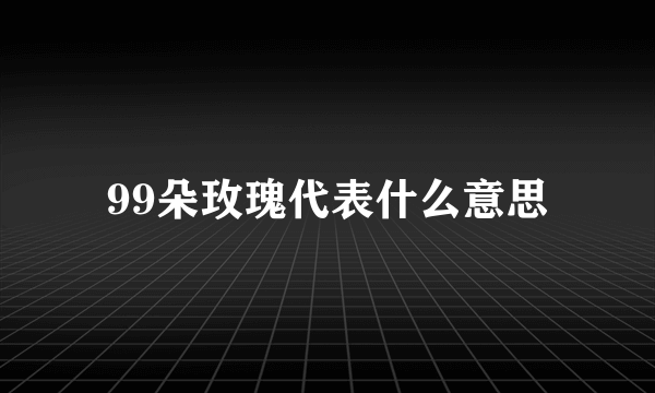 99朵玫瑰代表什么意思