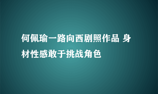 何佩瑜一路向西剧照作品 身材性感敢于挑战角色