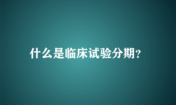 什么是临床试验分期？